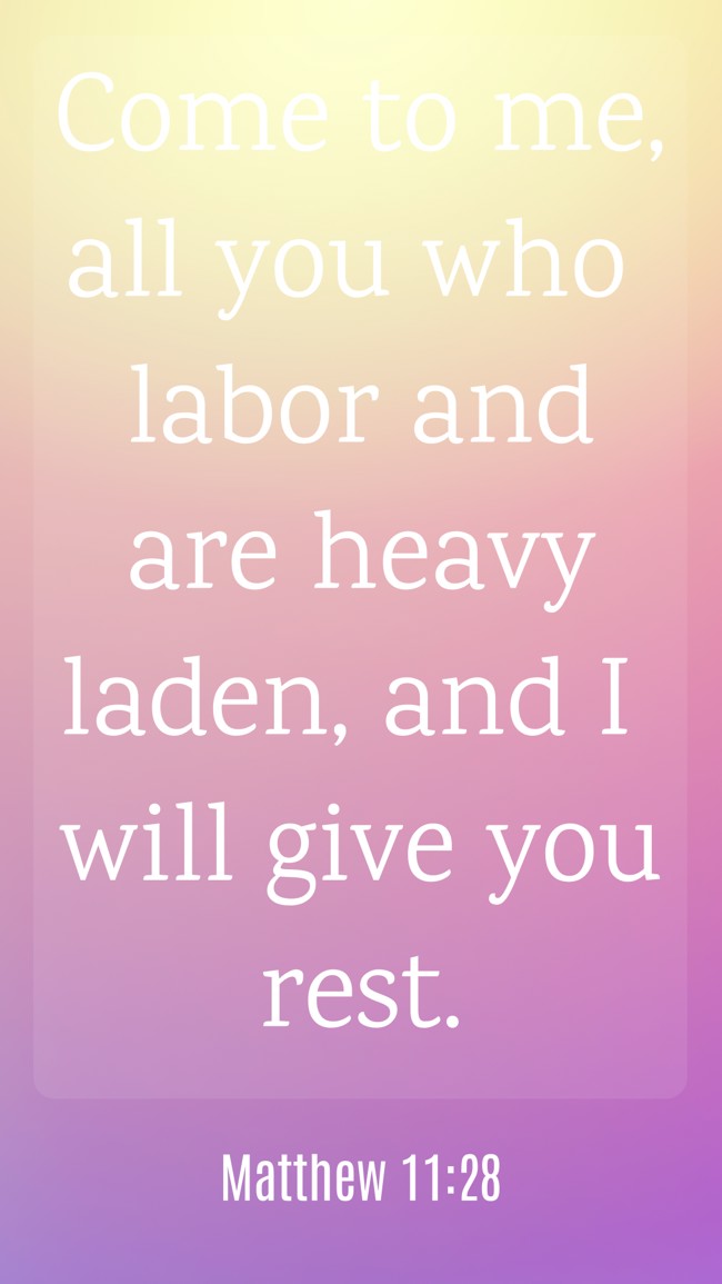 Come to me, all you who labor and are heavy laden, and I will give you rest. - Matthew 11:28