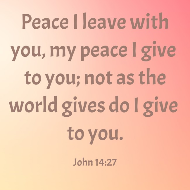 Peace I leave with you, my peace I give to you; not as the world gives do I give to you. - John 14:27