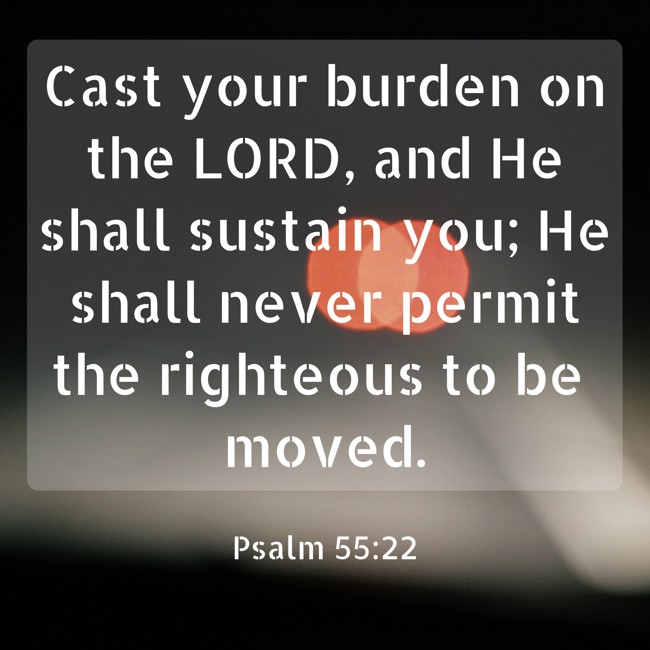 Cast your burden on the LORD, and He shall sustain you; He shall never permit the righteous to be moved. - Psalm 55:22