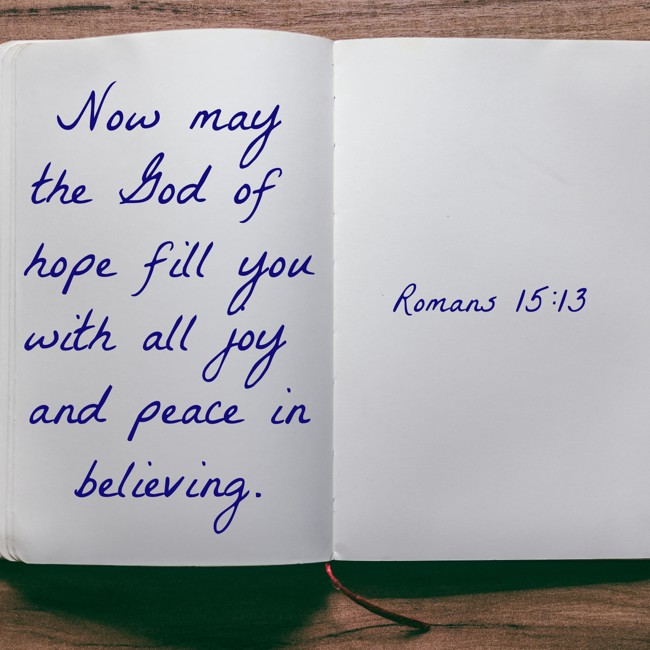Now may the God of hope fill you with all joy and peace in believing. - Romans 15:13
