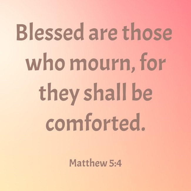 Blessed are those who mourn, for they shall be comforted. - Matthew 5:4