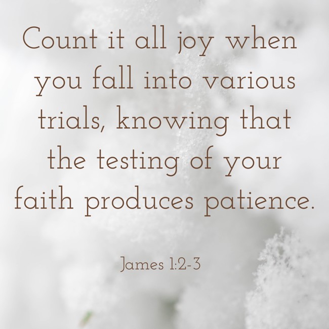 Count it all joy when you fall into various trials, knowing that the testing of your faith produces patience. - James 1:2-3