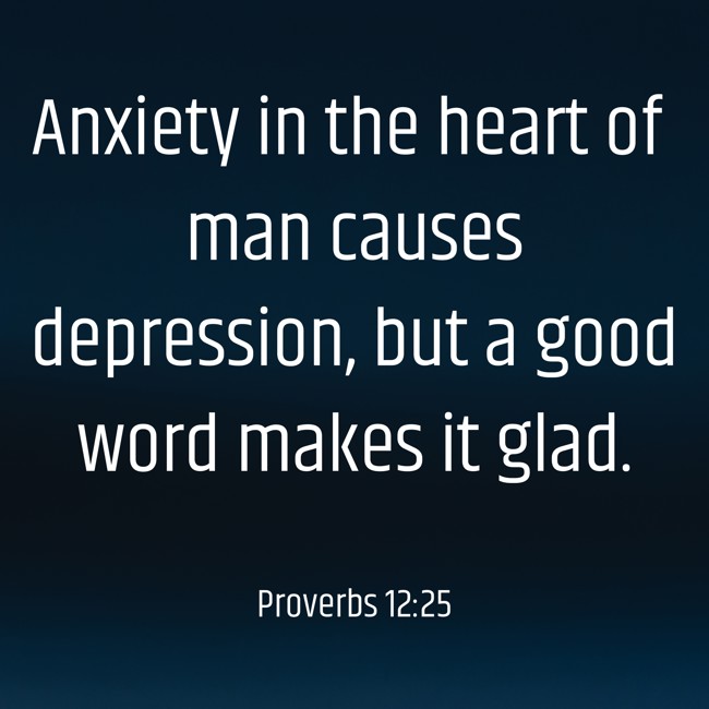 Anxiety in the heart of man causes depression, but a good word makes it glad. - Proverbs 12:25