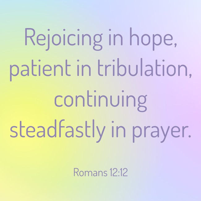 Rejoicing in hope, patient in tribulation, continuing steadfastly in prayer. - Romans 12:12