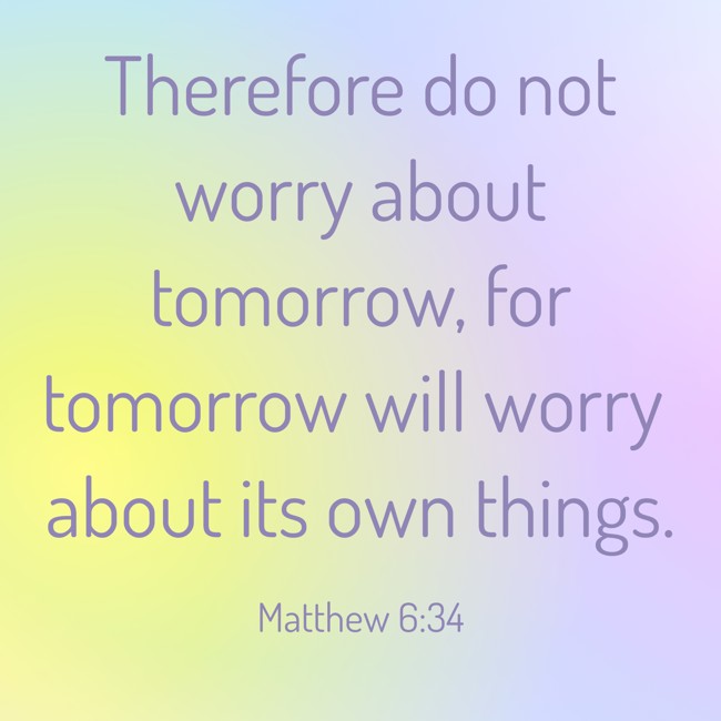Therefore do not worry about tomorrow, for tomorrow will worry about its own things. - Matthew 6:34
