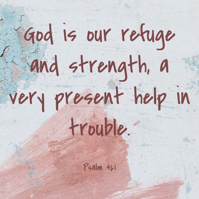 God is our refuge and strength, a very present help in trouble. - Psalm 46:1