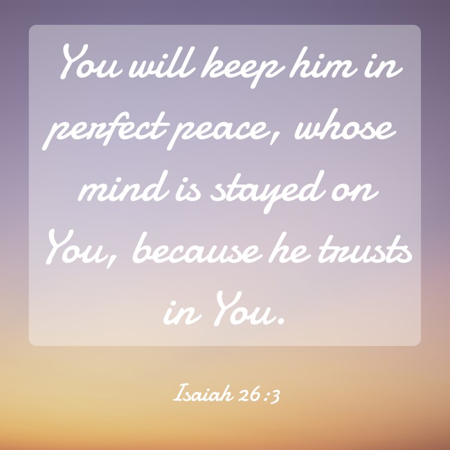 You will keep him in perfect peace, whose mind is stayed on You, because he trusts in You. - Isaiah 26:3