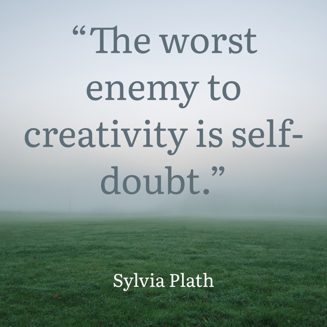 “The worst enemy to creativity is self-doubt.” - Sylvia Plath