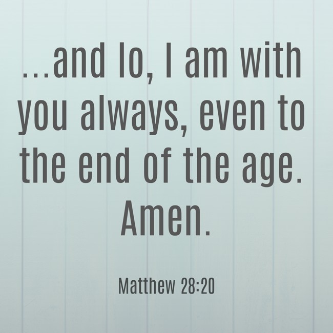 ...and lo, I am with you always, even to the end of the age. Amen. - Matthew 28:20