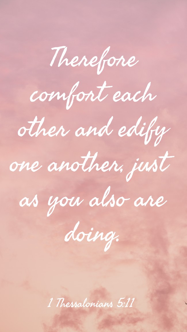 Therefore comfort each other and edify one another, just as you also are doing. - 1 Thessalonians 5:11