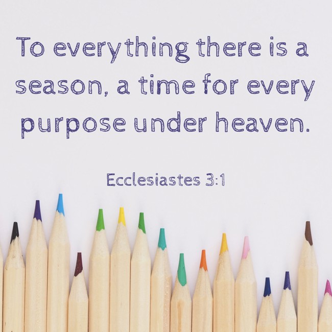 To everything there is a season, a time for every purpose under heaven. - Ecclesiastes 3:1