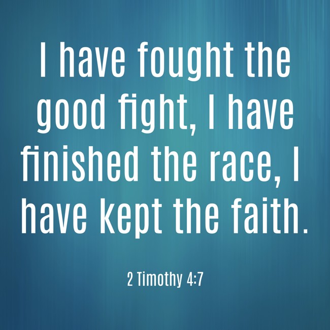I have fought the good fight, I have finished the race, I have kept the faith. - 2 Timothy 4:7