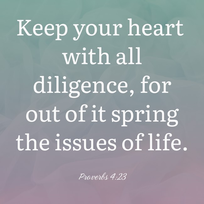 Keep your heart with all diligence, for out of it spring the issues of life. - Proverbs 4:23