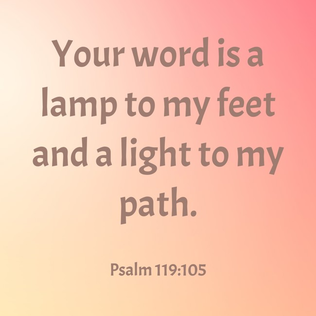 Your word is a lamp to my feet and a light to my path. - Psalm 119:105