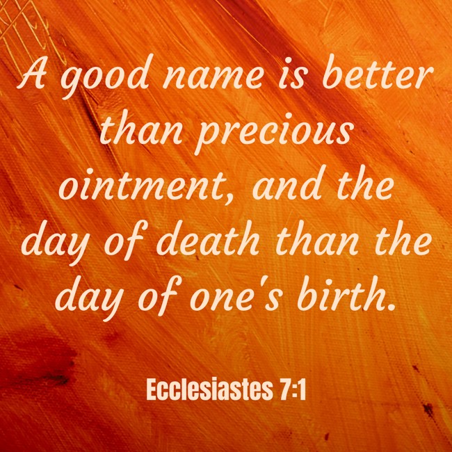 A good name is better than precious ointment, and the day of death than the day of one's birth. - Ecclesiastes 7:1