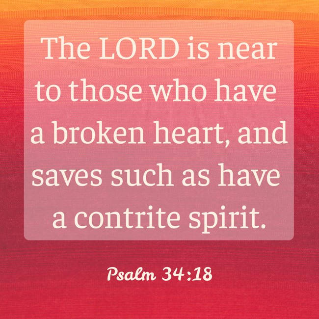 The LORD is near to those who have a broken heart, and saves such as have a contrite spirit. - Psalm 34:18