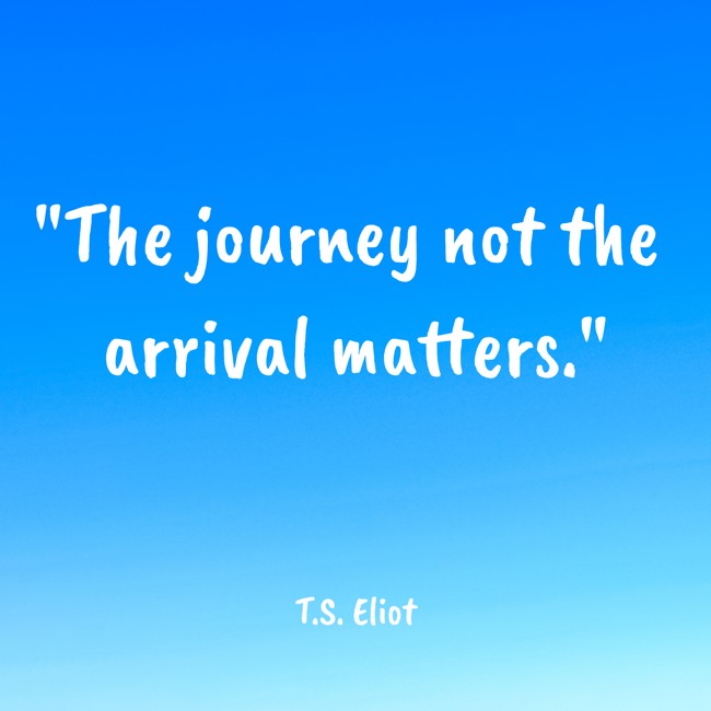 The journey not the arrival matters. - T.S. Eliot