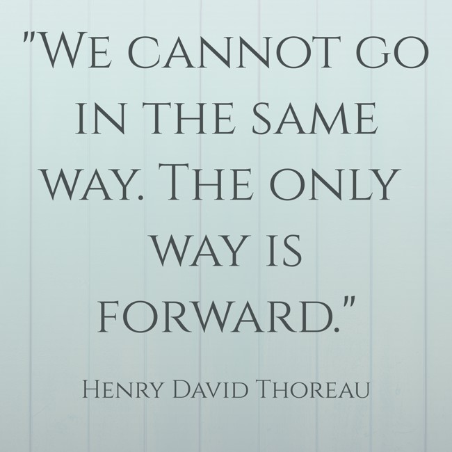 We cannot go in the same way. The only way is forward. - Henry David Thoreau