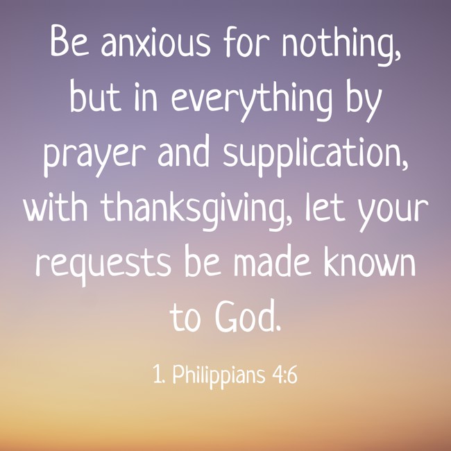 Be anxious for nothing, but in everything by prayer and supplication, with thanksgiving, let your requests be made known to God. - 1. Philippians 4:6