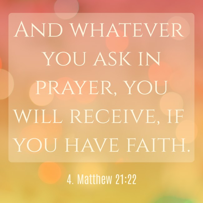 And whatever you ask in prayer, you will receive, if you have faith. - 4. Matthew 21:22