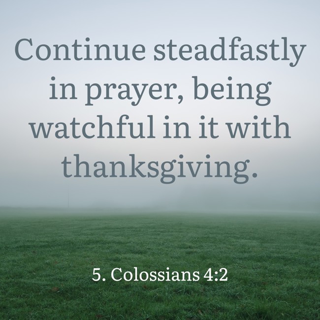 Continue steadfastly in prayer, being watchful in it with thanksgiving. - 5. Colossians 4:2