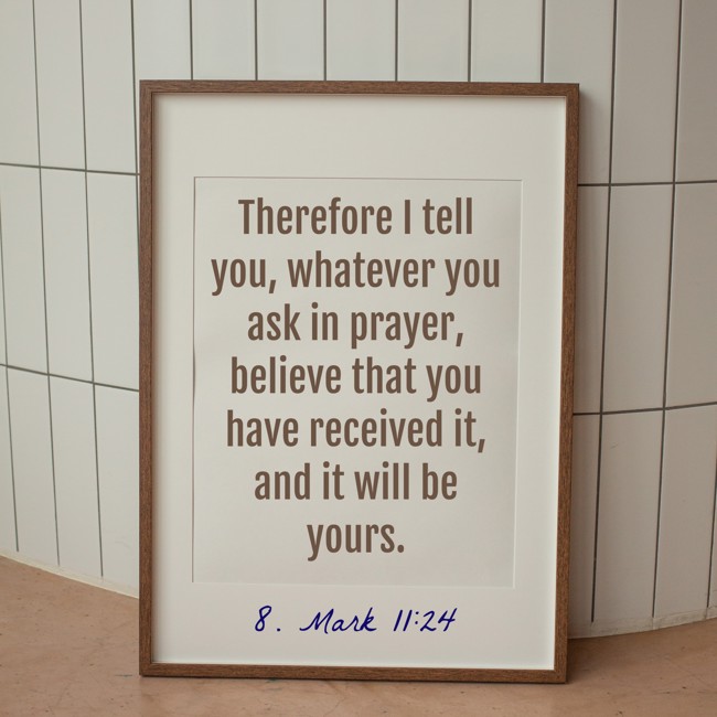 Therefore I tell you, whatever you ask in prayer, believe that you have received it, and it will be yours. - 8. Mark 11:24