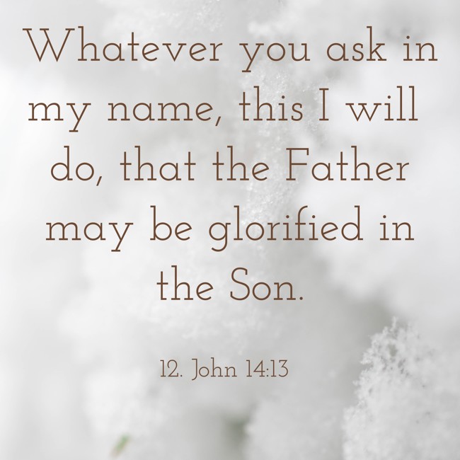 Whatever you ask in my name, this I will do, that the Father may be glorified in the Son. - 12. John 14:13