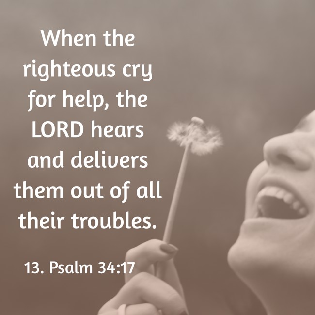 When the righteous cry for help, the LORD hears and delivers them out of all their troubles. - 13. Psalm 34:17
