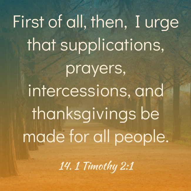 First of all, then, I urge that supplications, prayers, intercessions, and thanksgivings be made for all people. - 14. 1 Timothy 2:1