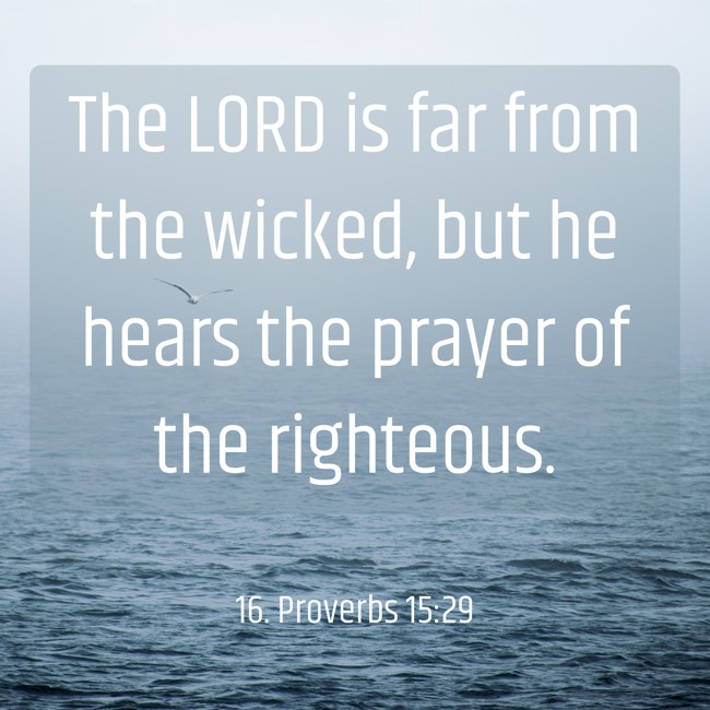 The LORD is far from the wicked, but he hears the prayer of the righteous. - 16. Proverbs 15:29