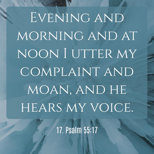 Evening and morning and at noon I utter my complaint and moan, and he hears my voice. - 17. Psalm 55:17