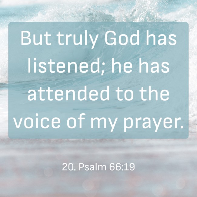 But truly God has listened; he has attended to the voice of my prayer. - 20. Psalm 66:19