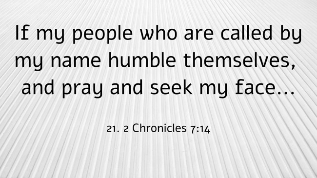 If my people who are called by my name humble themselves, and pray and seek my face... - 21. 2 Chronicles 7:14