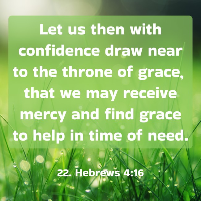 Let us then with confidence draw near to the throne of grace, that we may receive mercy and find grace to help in time of need. - 22. Hebrews 4:16
