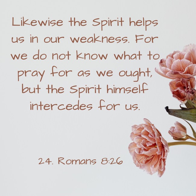 Likewise the Spirit helps us in our weakness. For we do not know what to pray for as we ought, but the Spirit himself intercedes for us. - 24. Romans 8:26