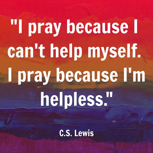 I pray because I can't help myself. I pray because I'm helpless. - C.S. Lewis