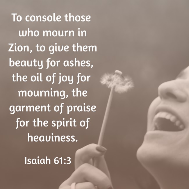 To console those who mourn in Zion, to give them beauty for ashes, the oil of joy for mourning, the garment of praise for the spirit of heaviness. - Isaiah 61:3