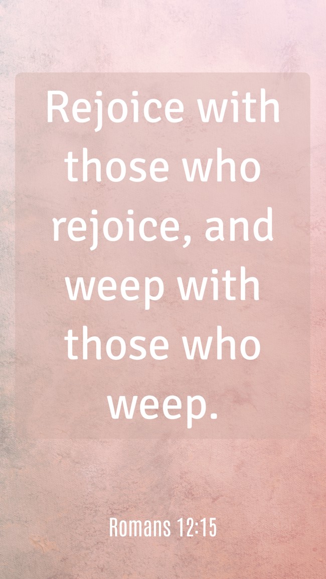Rejoice with those who rejoice, and weep with those who weep. - Romans 12:15