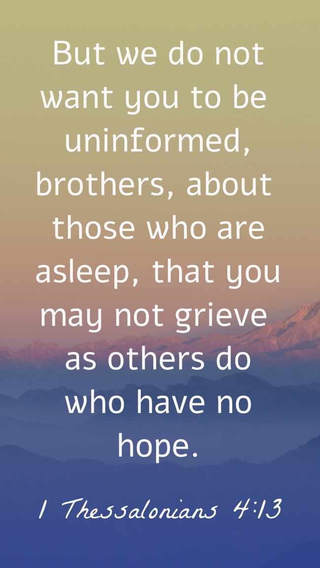 But we do not want you to be uninformed, brothers, about those who are asleep, that you may not grieve as others do who have no hope. - 1 Thessalonians 4:13