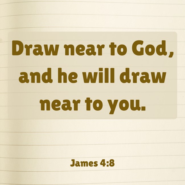 Draw near to God, and he will draw near to you. - James 4:8