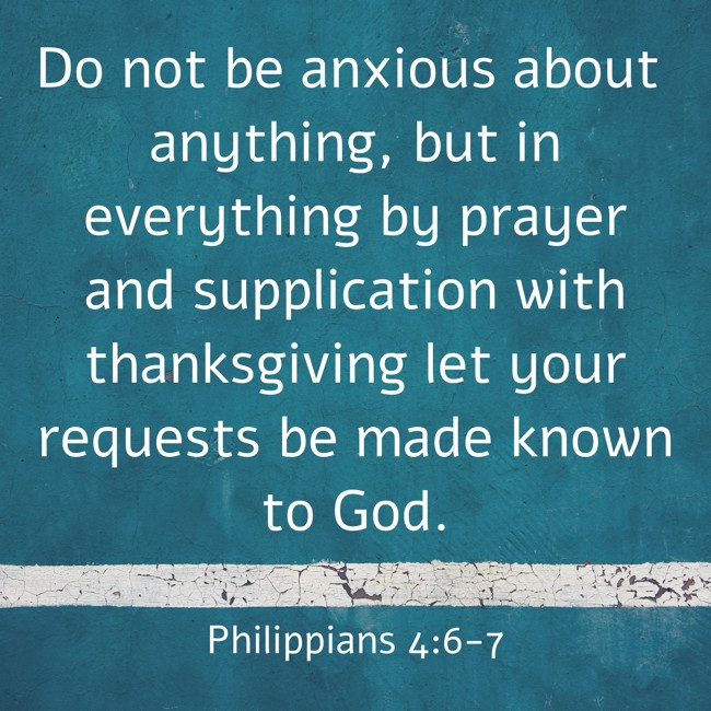 Do not be anxious about anything, but in everything by prayer and supplication with thanksgiving let your requests be made known to God. - Philippians 4:6-7