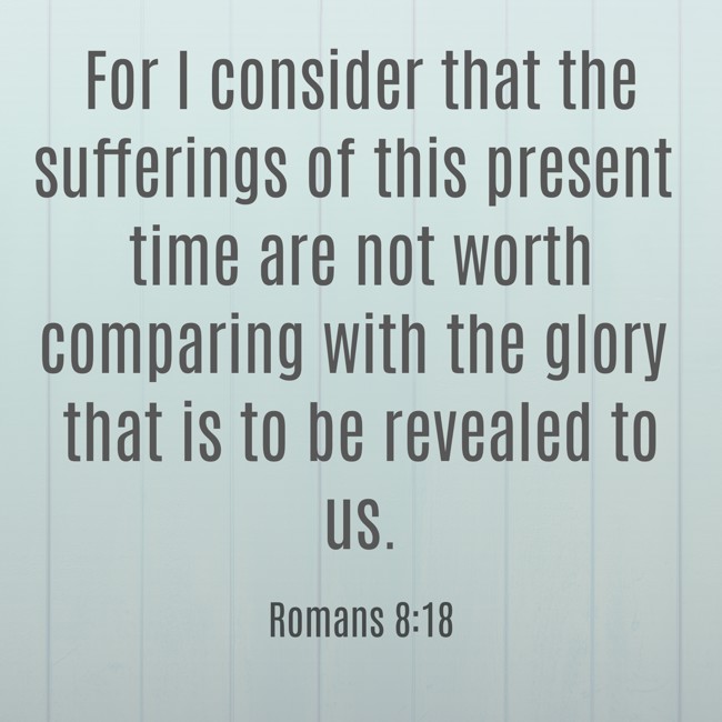 For I consider that the sufferings of this present time are not worth comparing with the glory that is to be revealed to us. - Romans 8:18