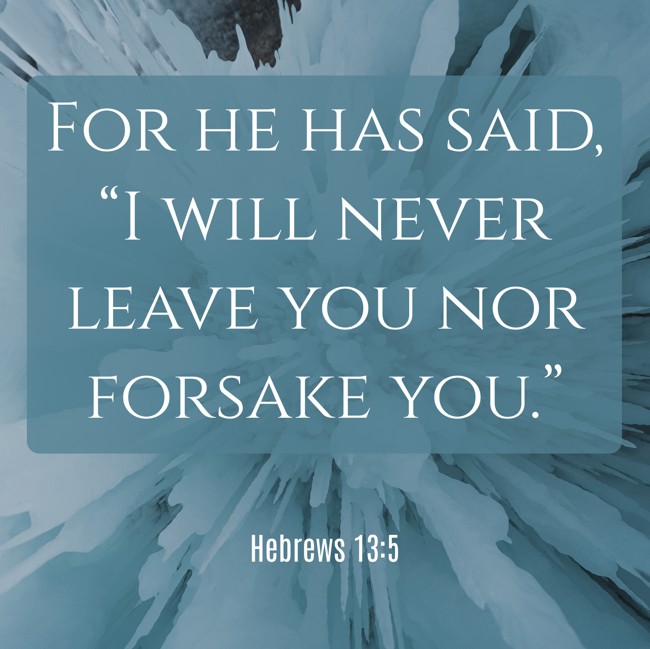 For he has said, “I will never leave you nor forsake you.” - Hebrews 13:5