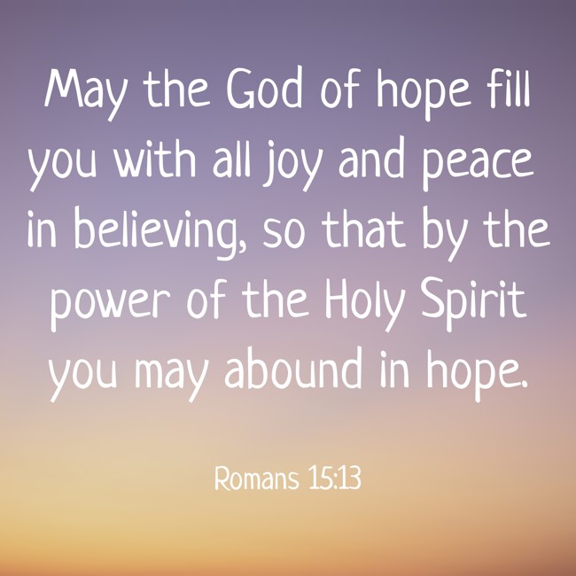 May the God of hope fill you with all joy and peace in believing, so that by the power of the Holy Spirit you may abound in hope. - Romans 15:13