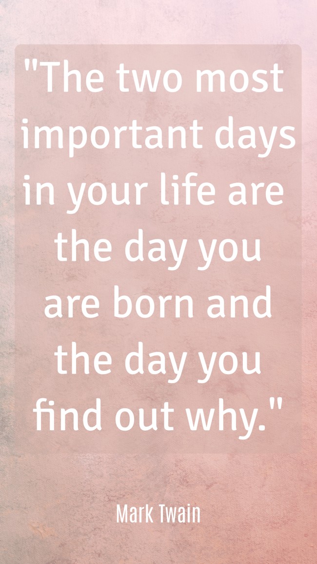 The two most important days in your life are the day you are born and the day you find out why. - Mark Twain