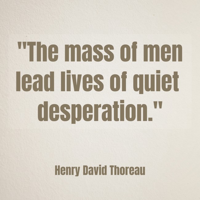 The mass of men lead lives of quiet desperation. - Henry David Thoreau