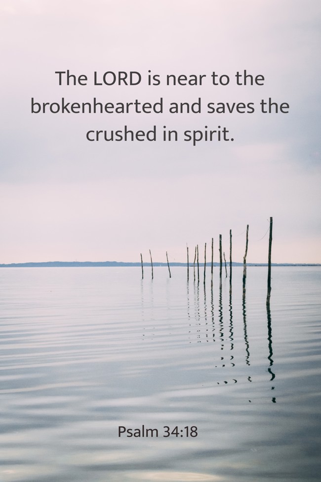 The LORD is near to the brokenhearted and saves the crushed in spirit. - Psalm 34:18