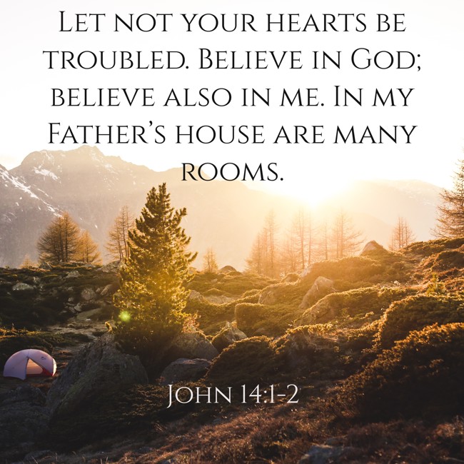 Let not your hearts be troubled. Believe in God; believe also in me. In my Father’s house are many rooms. - John 14:1-2
