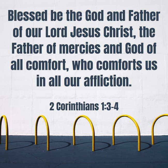 Blessed be the God and Father of our Lord Jesus Christ, the Father of mercies and God of all comfort, who comforts us in all our affliction. - 2 Corinthians 1:3-4
