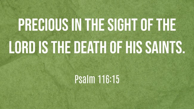 Precious in the sight of the LORD is the death of his saints. - Psalm 116:15